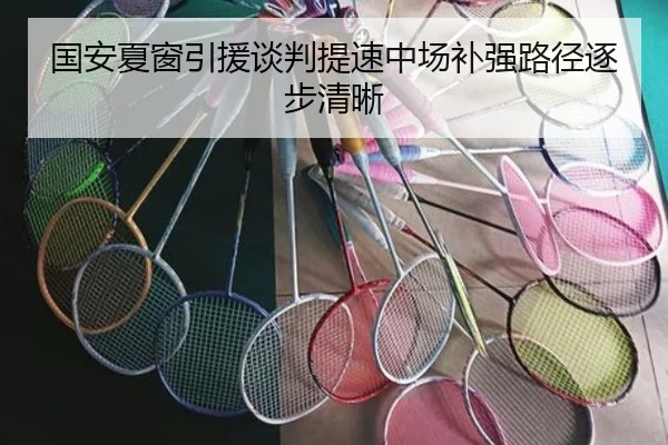 国安夏窗引援谈判提速中场补强路径逐步清晰