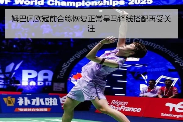 姆巴佩欧冠前合练恢复正常皇马锋线搭配再受关注