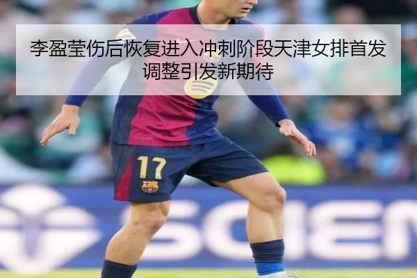 李盈莹伤后恢复进入冲刺阶段天津女排首发调整引发新期待