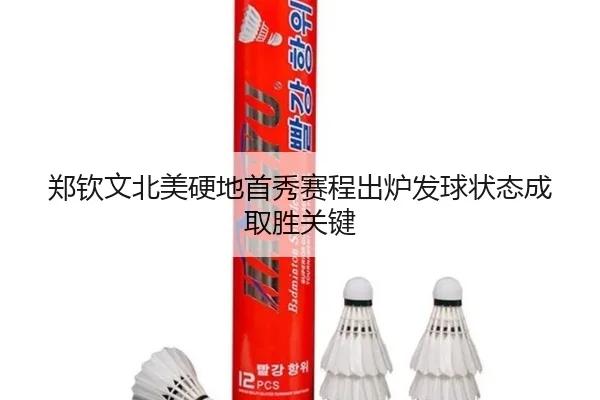 郑钦文北美硬地首秀赛程出炉发球状态成取胜关键