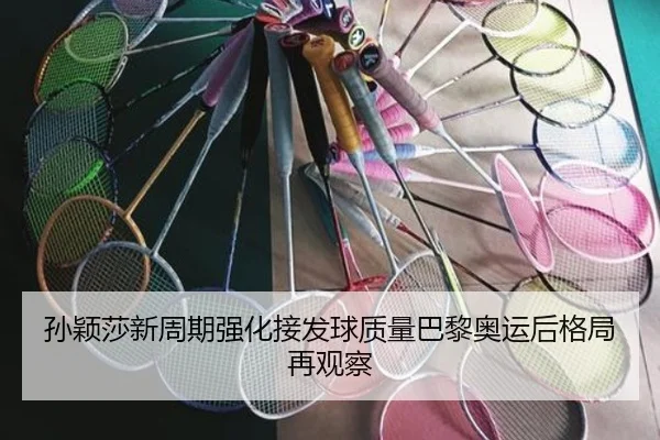 孙颖莎新周期强化接发球质量巴黎奥运后格局再观察